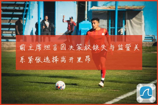 前主席坦言因决策权缺失与监管关系紧张选择离开里昂