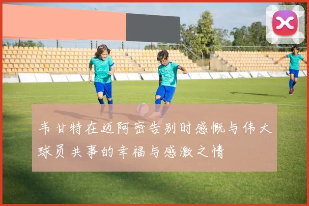 韦甘特在迈阿密告别时感慨与伟大球员共事的幸福与感激之情