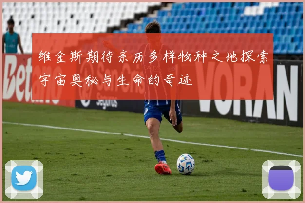 维金斯期待亲历多样物种之地探索宇宙奥秘与生命的奇迹