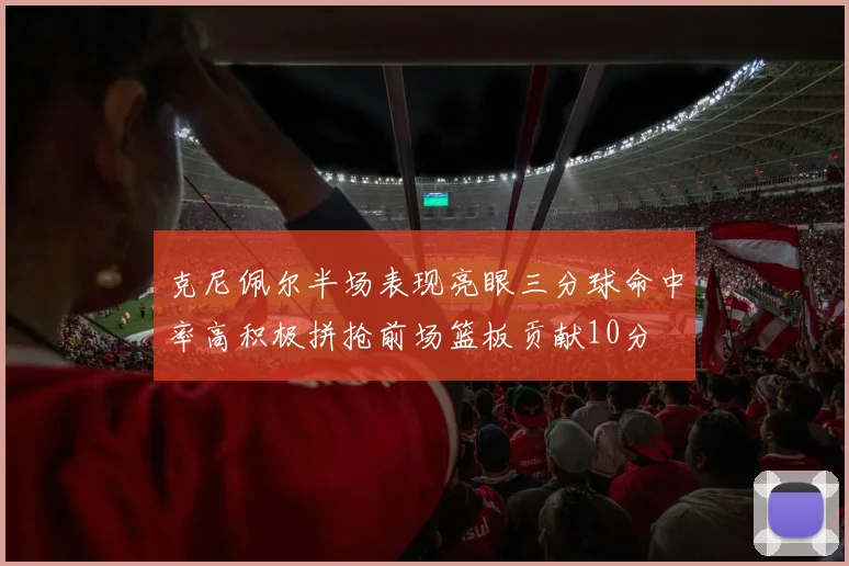 克尼佩尔半场表现亮眼三分球命中率高积极拼抢前场篮板贡献10分