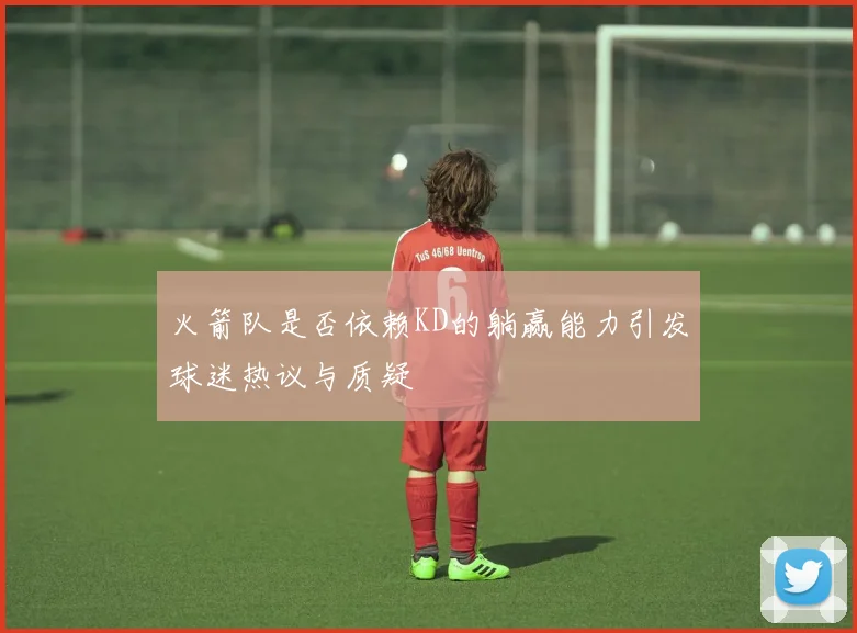 火箭队是否依赖KD的躺赢能力引发球迷热议与质疑