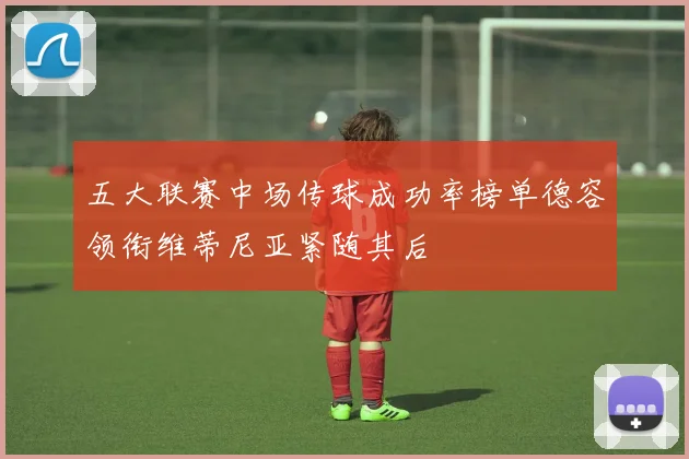 五大联赛中场传球成功率榜单德容领衔维蒂尼亚紧随其后