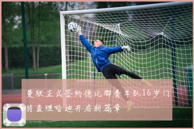 曼联正式签约德比郡青年队16岁门将查理哈迪开启新篇章