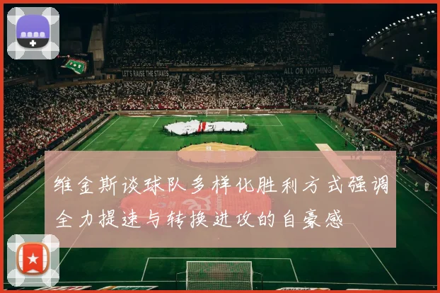 维金斯谈球队多样化胜利方式强调全力提速与转换进攻的自豪感