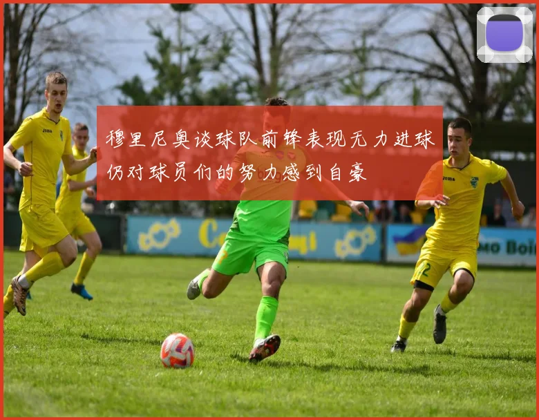 穆里尼奥谈球队前锋表现无力进球仍对球员们的努力感到自豪