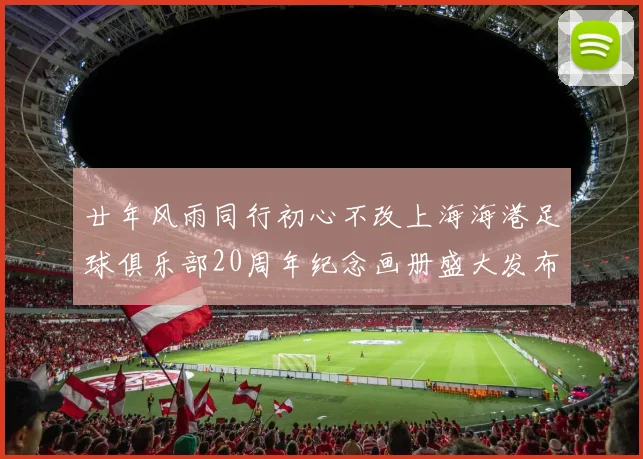 廿年风雨同行初心不改上海海港足球俱乐部20周年纪念画册盛大发布