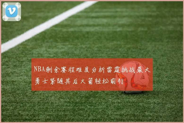 NBA剩余赛程难度分析雷霆挑战最大勇士紧随其后火箭轻松前行