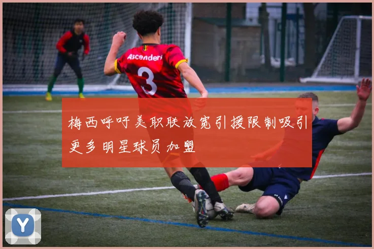 梅西呼吁美职联放宽引援限制吸引更多明星球员加盟