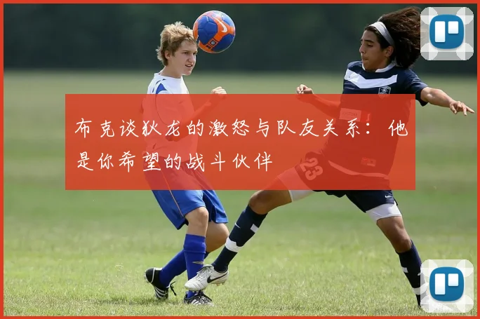 布克谈狄龙的激怒与队友关系：他是你希望的战斗伙伴