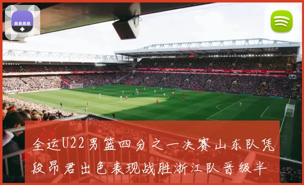 全运U22男篮四分之一决赛山东队凭段昂君出色表现战胜浙江队晋级半决赛