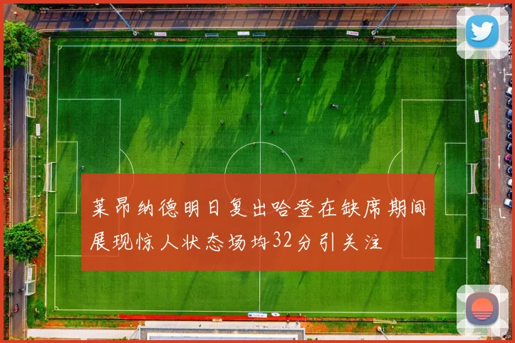 莱昂纳德明日复出哈登在缺席期间展现惊人状态场均32分引关注
