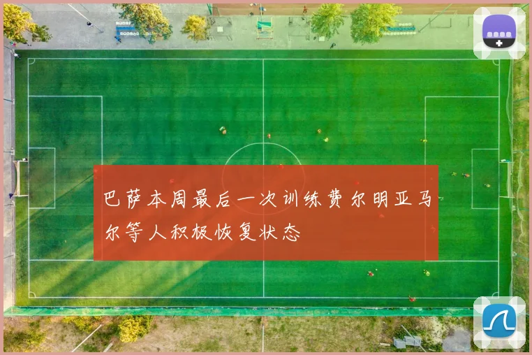 巴萨本周最后一次训练费尔明亚马尔等人积极恢复状态