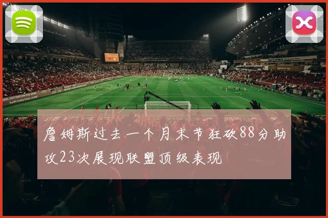 詹姆斯过去一个月末节狂砍88分助攻23次展现联盟顶级表现