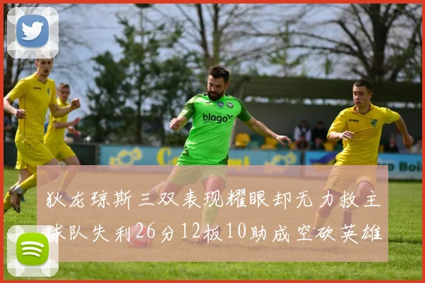 狄龙琼斯三双表现耀眼却无力救主球队失利26分12板10助成空砍英雄