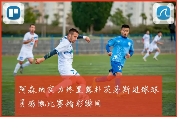 阿森纳实力终显露朴茨茅斯进球球员感慨比赛精彩瞬间