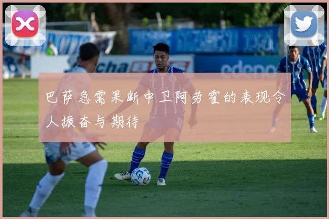 巴萨急需果断中卫阿劳霍的表现令人振奋与期待