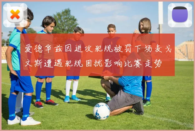 爱德华兹因进攻犯规被罚下场麦戈文斯遭遇犯规困扰影响比赛走势