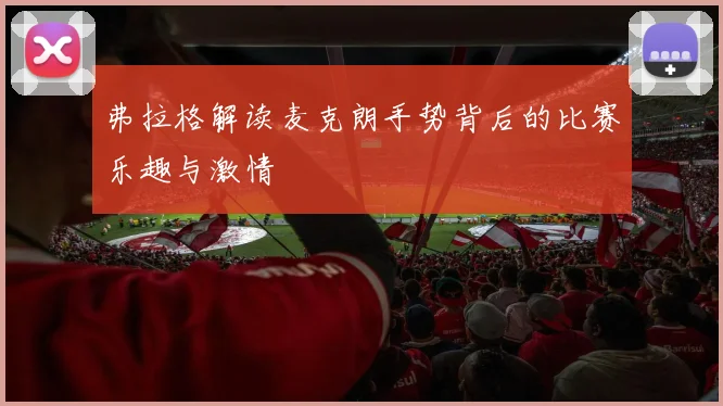 弗拉格解读麦克朗手势背后的比赛乐趣与激情