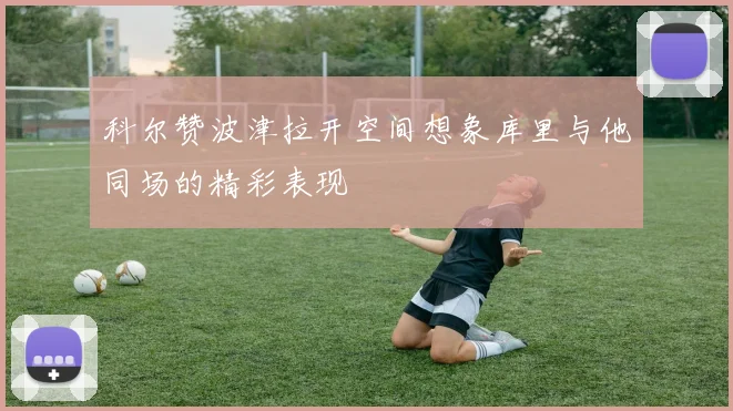 科尔赞波津拉开空间想象库里与他同场的精彩表现