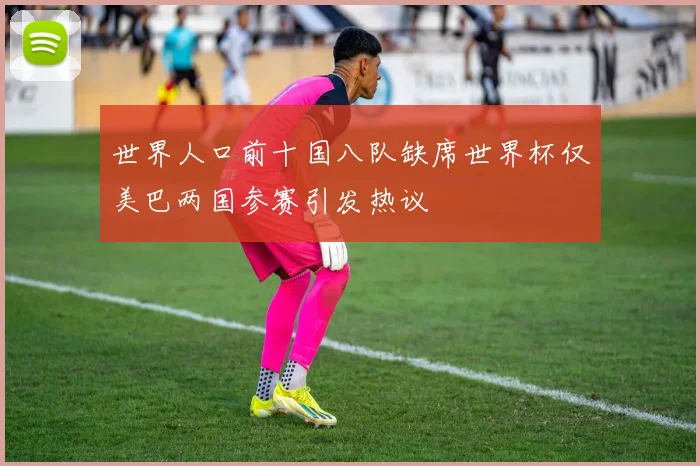 世界人口前十国八队缺席世界杯仅美巴两国参赛引发热议