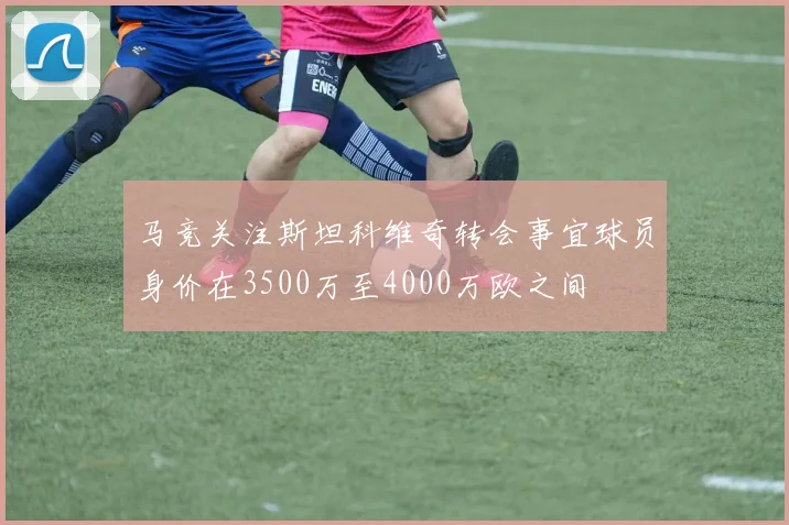 马竞关注斯坦科维奇转会事宜球员身价在3500万至4000万欧之间