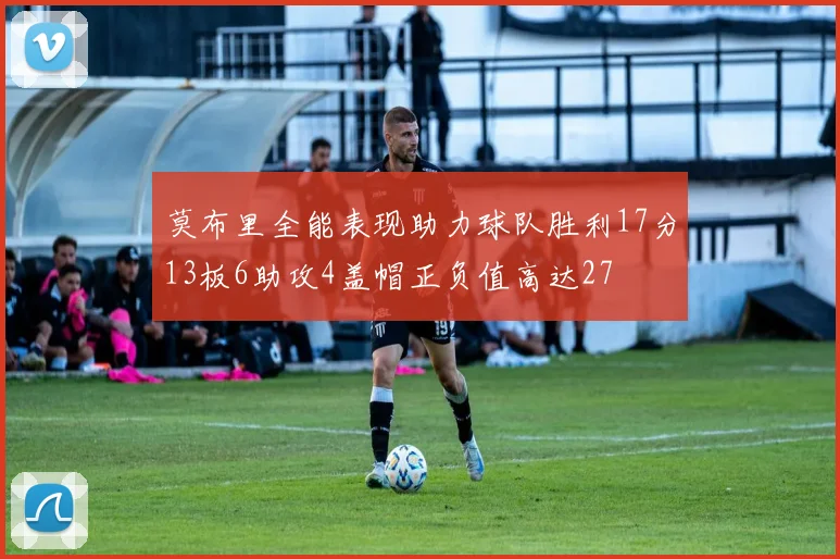 莫布里全能表现助力球队胜利17分13板6助攻4盖帽正负值高达27