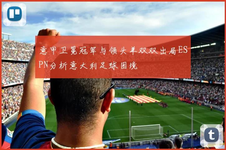 意甲卫冕冠军与领头羊双双出局ESPN分析意大利足球困境