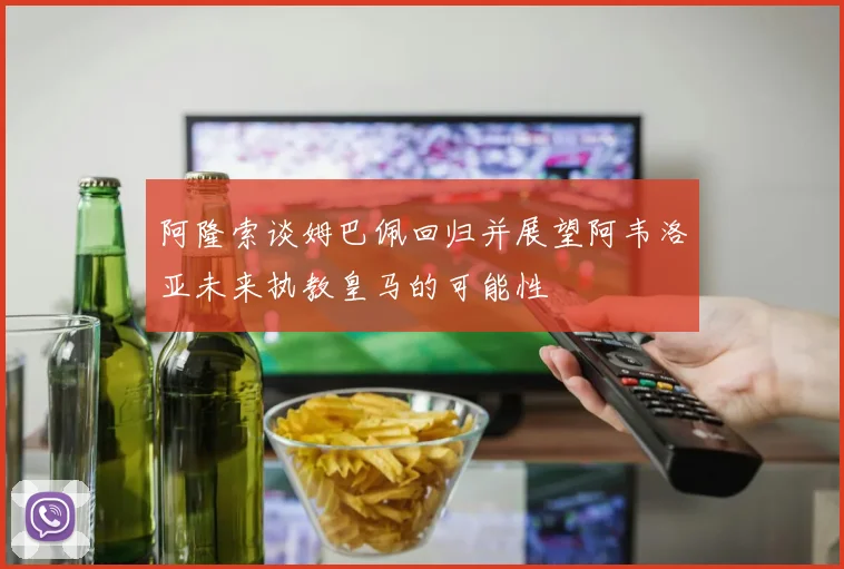 阿隆索谈姆巴佩回归并展望阿韦洛亚未来执教皇马的可能性