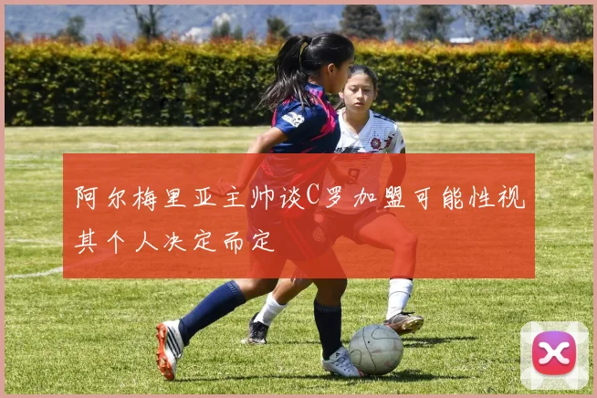阿尔梅里亚主帅谈C罗加盟可能性视其个人决定而定