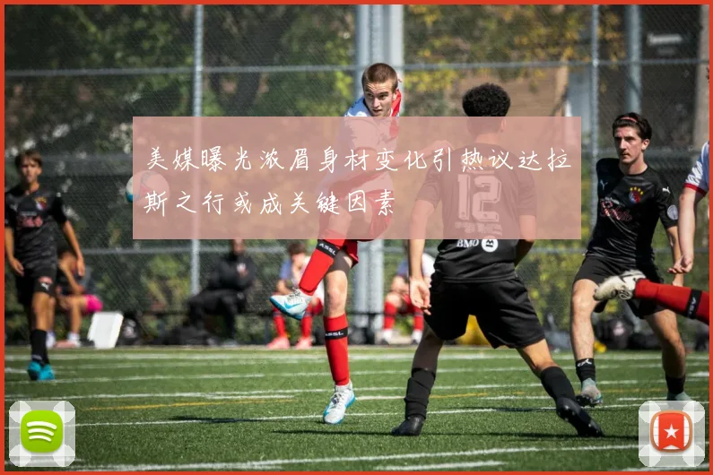 美媒曝光浓眉身材变化引热议达拉斯之行或成关键因素