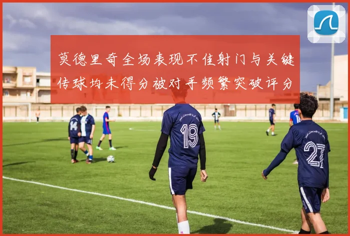 莫德里奇全场表现不佳射门与关键传球均未得分被对手频繁突破评分仅为68