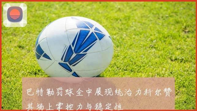 巴特勒罚球全中展现统治力科尔赞其场上掌控力与稳定性