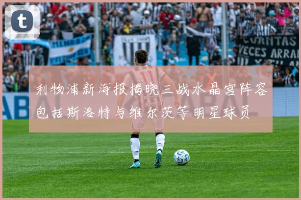 利物浦新海报揭晓三战水晶宫阵容包括斯洛特与维尔茨等明星球员