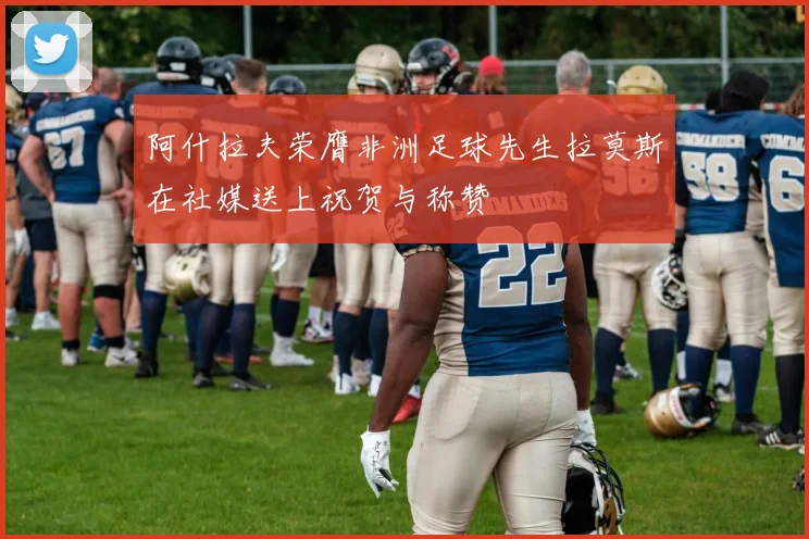 阿什拉夫荣膺非洲足球先生拉莫斯在社媒送上祝贺与称赞