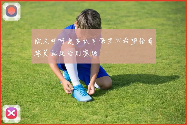 欧文呼吁更多认可保罗不希望传奇球员就此告别赛场