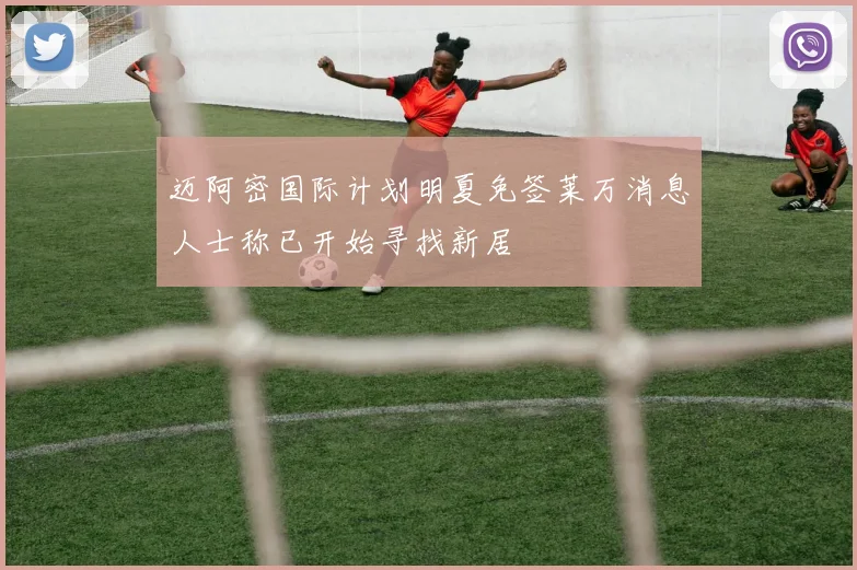 迈阿密国际计划明夏免签莱万消息人士称已开始寻找新居