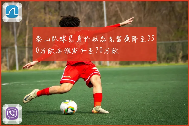 泰山队球员身价动态克雷桑降至350万欧洛佩斯升至70万欧