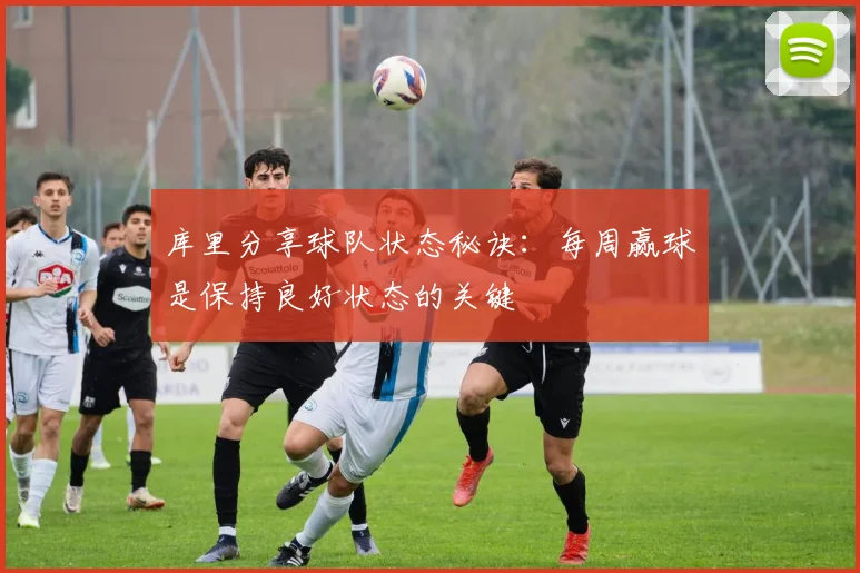 库里分享球队状态秘诀：每周赢球是保持良好状态的关键