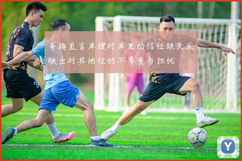 夸梅直言库嫂对库里的信任缺失反映出对其地位的不尊重与担忧